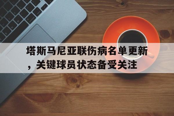 米兰体育电竞-包含塔斯马尼亚联伤病名单更新，关键球员状态备受关注的词条