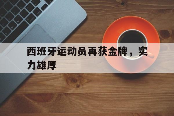 西班牙运动员再获金牌，实力雄厚的简单介绍